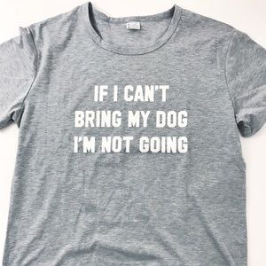 T shirt “If I can’t bring my dog I’m not going”